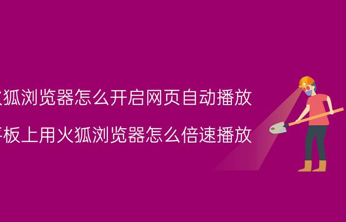 火狐浏览器怎么开启网页自动播放 平板上用火狐浏览器怎么倍速播放？